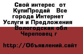 «Свой интерес» от КупиПродай - Все города Интернет » Услуги и Предложения   . Вологодская обл.,Череповец г.